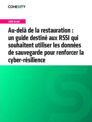 Au-delà de la restauration : un guide destiné aux RSSI qui souhaitent utiliser les données de sauvegarde pour renforcer la cyber-résilience